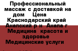 Профессиональный массаж с доставкой на дом. › Цена ­ 700 - Краснодарский край, Анапский р-н, Анапа г. Медицина, красота и здоровье » Медицинские услуги   